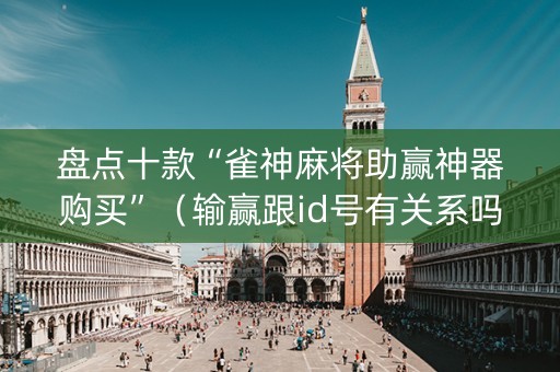 盘点十款“雀神麻将助赢神器购买”（输赢跟id号有关系吗)