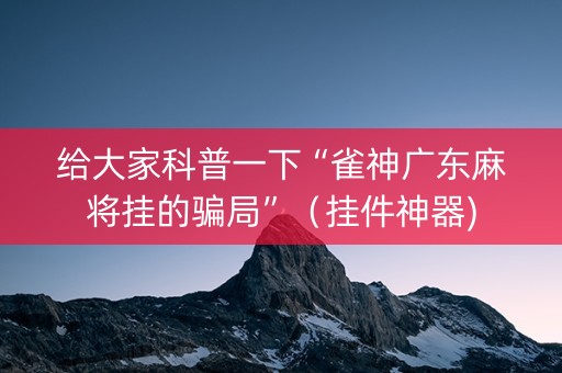 给大家科普一下“雀神广东麻将挂的骗局”（挂件神器)