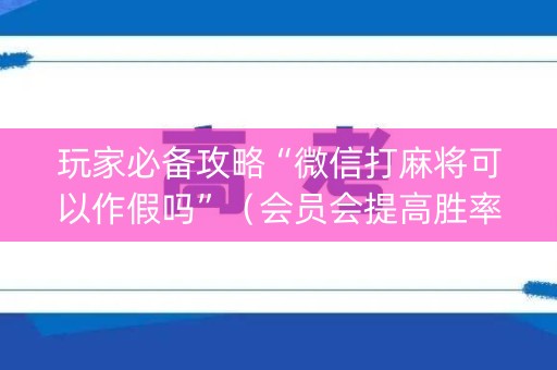 玩家必备攻略“微信打麻将可以作假吗”（会员会提高胜率吗)