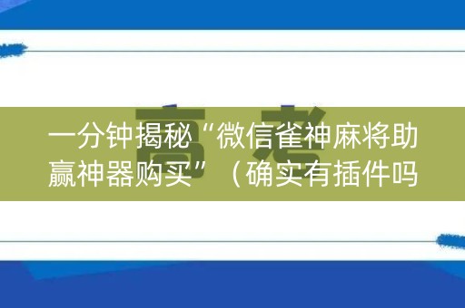 一分钟揭秘“微信雀神麻将助赢神器购买”（确实有插件吗)