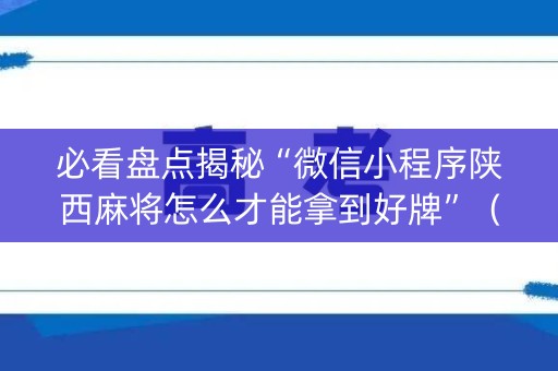 必看盘点揭秘“微信小程序陕西麻将怎么才能拿到好牌”（控牌神器)