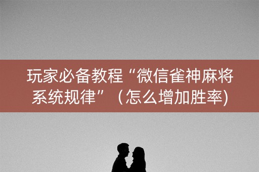 玩家必备教程“微信雀神麻将系统规律”（怎么增加胜率)
