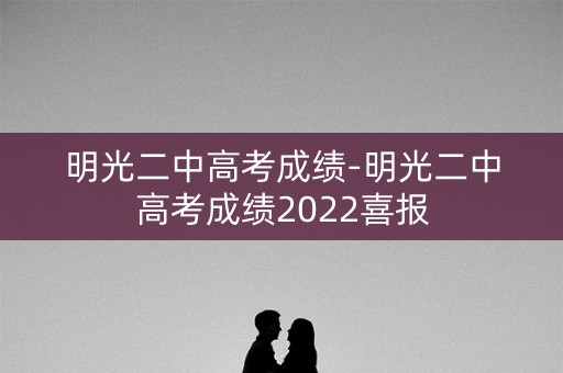 明光二中高考成绩-明光二中高考成绩2022喜报 明光二中高考成绩-明光二中高考成绩2022喜报