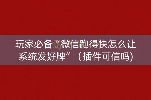 玩家必备“微信跑得快怎么让系统发好牌”（插件可信吗)