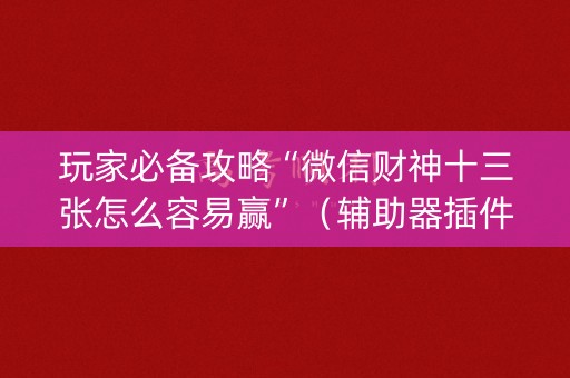 玩家必备攻略“微信财神十三张怎么容易赢”（辅助器插件)