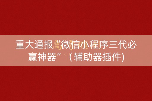 重大通报“微信小程序三代必赢神器”（辅助器插件)