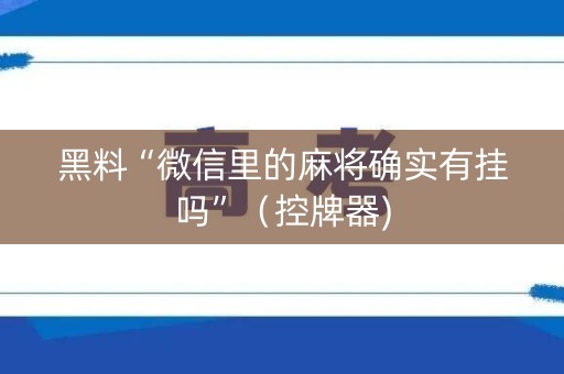 黑料“微信里的麻将确实有挂吗”（控牌器)
