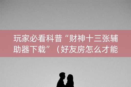 玩家必看科普“财神十三张辅助器下载”（好友房怎么才能赢)