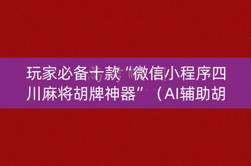 玩家必备十款“微信小程序四川麻将胡牌神器”（AI辅助胡牌规则)