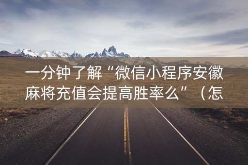 一分钟了解“微信小程序安徽麻将充值会提高胜率么”（怎么能调好牌)