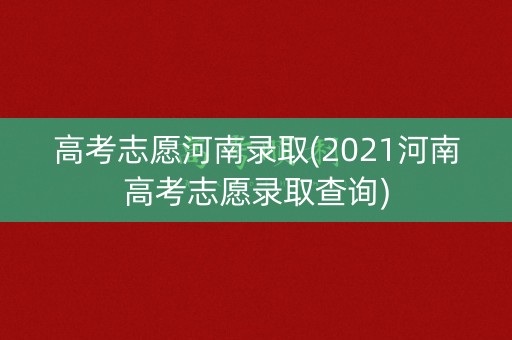 高考志愿河南录取(2021河南高考志愿录取查询) 高考志愿河南录取(2021河南高考志愿录取查询)