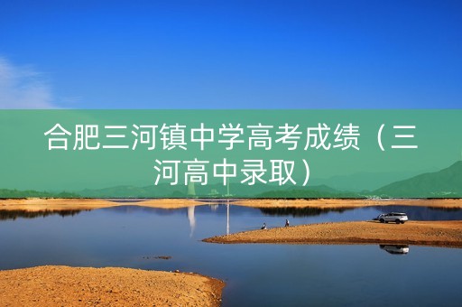 合肥三河镇中学高考成绩（三河高中录取）