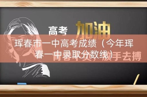 珲春市一中高考成绩（今年珲春一中录取分数线）