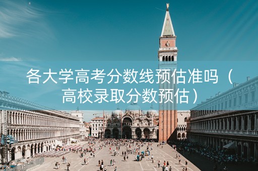 各大学高考分数线预估准吗（高校录取分数预估）