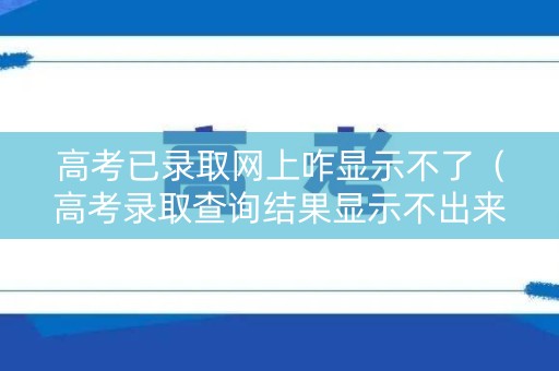 高考已录取网上咋显示不了（高考录取查询结果显示不出来）