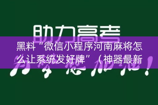 黑料“微信小程序河南麻将怎么让系统发好牌”（神器最新免费)