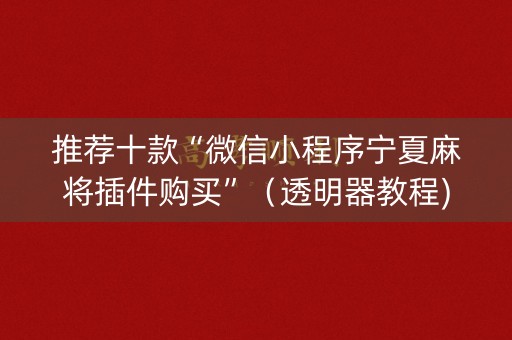 推荐十款“微信小程序宁夏麻将插件购买”（透明器教程)