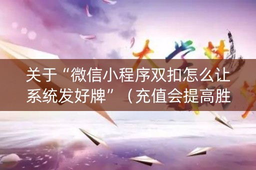 关于“微信小程序双扣怎么让系统发好牌”（充值会提高胜率么)