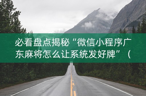 必看盘点揭秘“微信小程序广东麻将怎么让系统发好牌”（开挂辅助器插件)