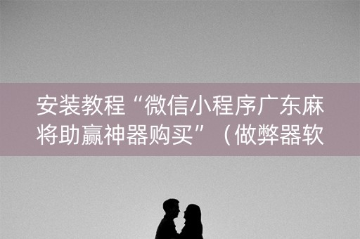 安装教程“微信小程序广东麻将助赢神器购买”（做弊器软件下载)