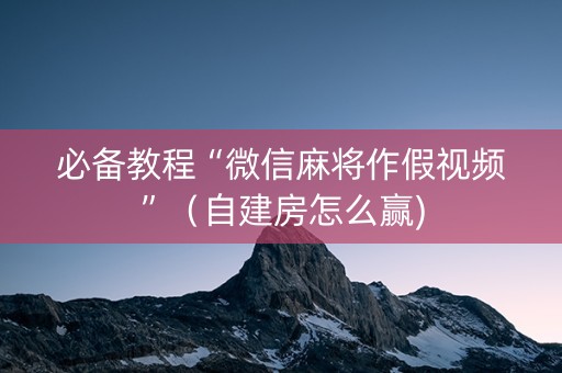 必备教程“微信麻将作假视频”（自建房怎么赢)