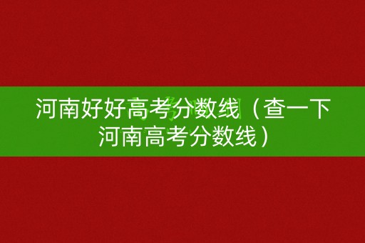 河南好好高考分数线（查一下河南高考分数线）