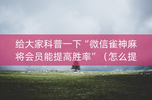 给大家科普一下“微信雀神麻将会员能提高胜率”（怎么提高胜率)