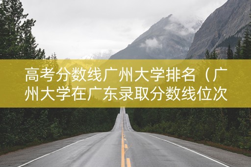 高考分数线广州大学排名（广州大学在广东录取分数线位次）
