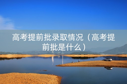 高考提前批录取情况（高考提前批是什么）
