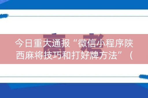 今日重大通报“微信小程序陕西麻将技巧和打好牌方法”（专用神器下载)