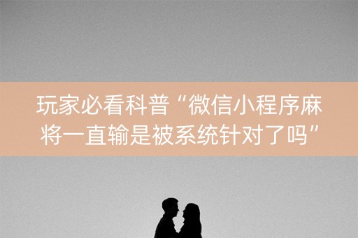 玩家必看科普“微信小程序麻将一直输是被系统针对了吗”（必赢神器免费安装)
