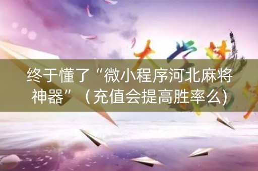终于懂了“微小程序河北麻将神器”（充值会提高胜率么)
