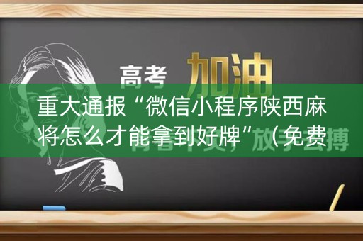 重大通报“微信小程序陕西麻将怎么才能拿到好牌”（免费辅助)