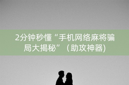 2分钟秒懂“手机网络麻将骗局大揭秘”（助攻神器)