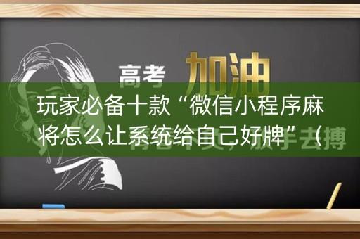 玩家必备十款“微信小程序麻将怎么让系统给自己好牌”（有什么诀窍)
