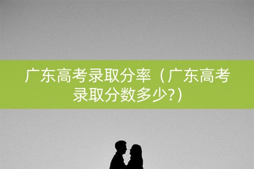 广东高考录取分率（广东高考录取分数多少?）