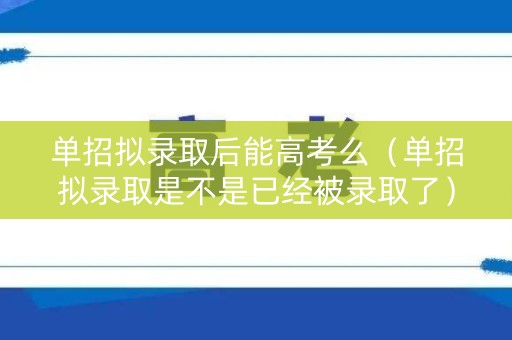 单招拟录取后能高考么（单招拟录取是不是已经被录取了）