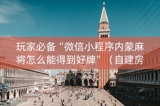 玩家必备“微信小程序内蒙麻将怎么能得到好牌”（自建房怎么拿好牌)