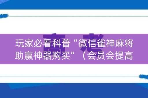 玩家必看科普“微信雀神麻将助赢神器购买”（会员会提高胜率吗)