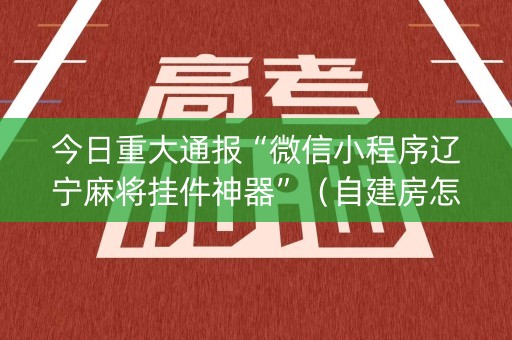 今日重大通报“微信小程序辽宁麻将挂件神器”（自建房怎么拿好牌)