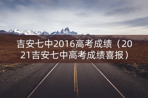 吉安七中2016高考成绩（2021吉安七中高考成绩喜报）