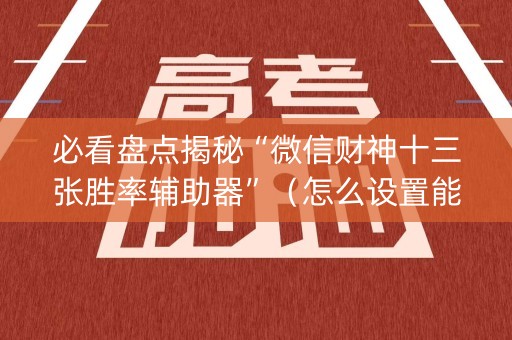 必看盘点揭秘“微信财神十三张胜率辅助器”（怎么设置能有好牌)