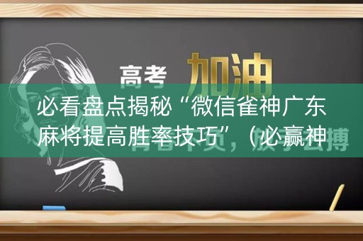 必看盘点揭秘“微信雀神广东麻将提高胜率技巧”（必赢神器免费安装)