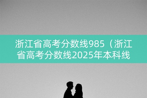 浙江省高考分数线985（浙江省高考分数线2025年本科线）