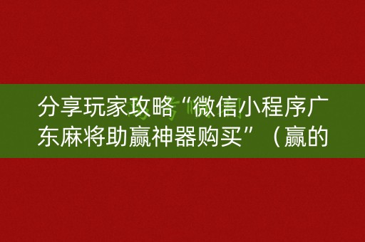 分享玩家攻略“微信小程序广东麻将助赢神器购买”（赢的技巧规律)