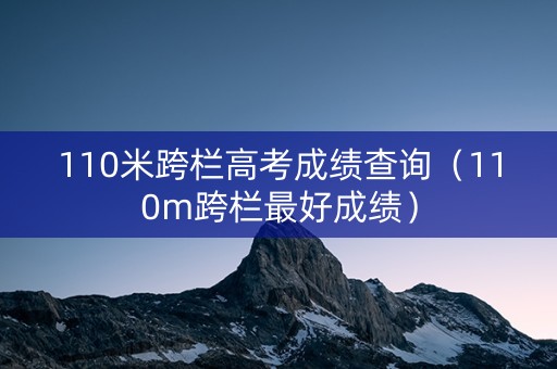 110米跨栏高考成绩查询（110m跨栏最好成绩）