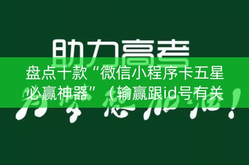 盘点十款“微信小程序卡五星必赢神器”（输赢跟id号有关系吗)