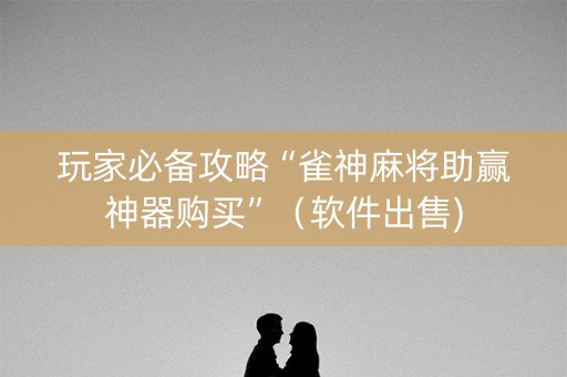 玩家必备攻略“雀神麻将助赢神器购买”（软件出售)