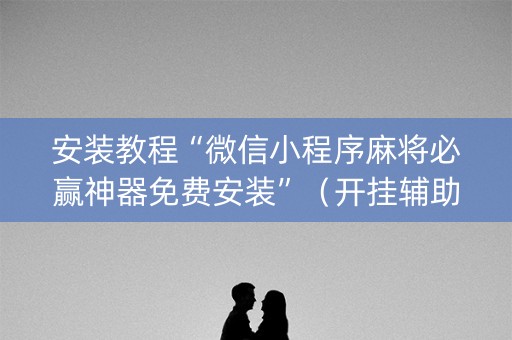 安装教程“微信小程序麻将必赢神器免费安装”（开挂辅助器插件)