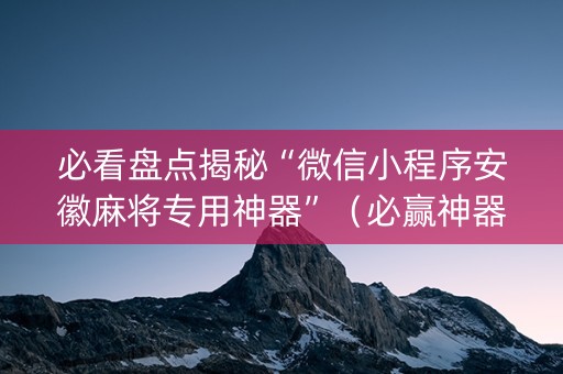 必看盘点揭秘“微信小程序安徽麻将专用神器”（必赢神器)